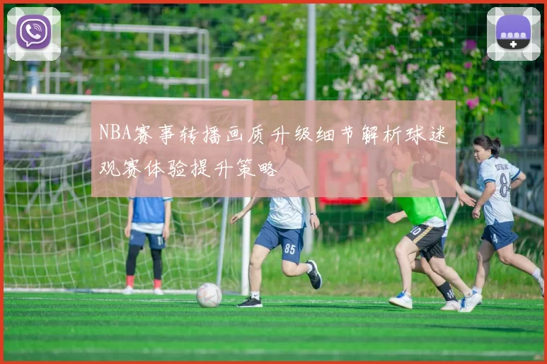 NBA赛事转播画质升级细节解析球迷观赛体验提升策略