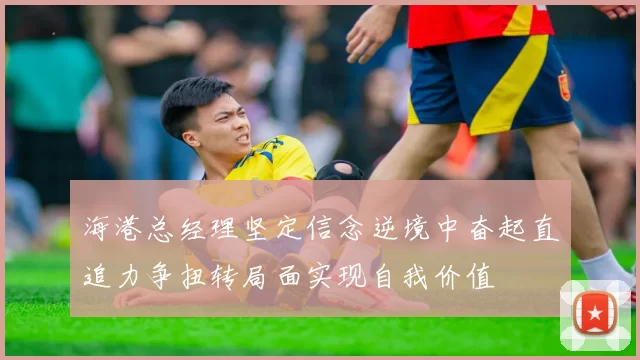 海港总经理坚定信念逆境中奋起直追力争扭转局面实现自我价值