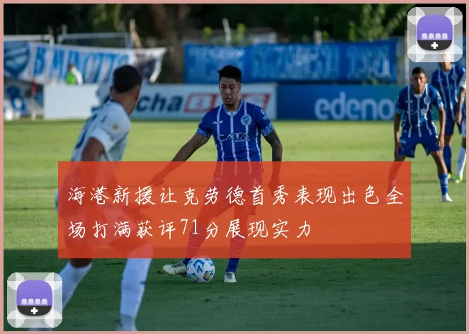 海港新援让克劳德首秀表现出色全场打满获评71分展现实力
