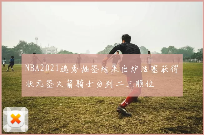 NBA2021选秀抽签结果出炉活塞获得状元签火箭骑士分列二三顺位
