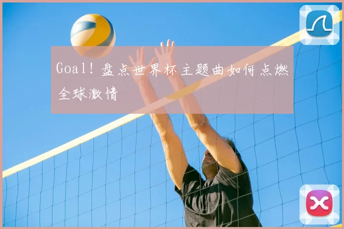 Goal! 盘点世界杯主题曲如何点燃全球激情
