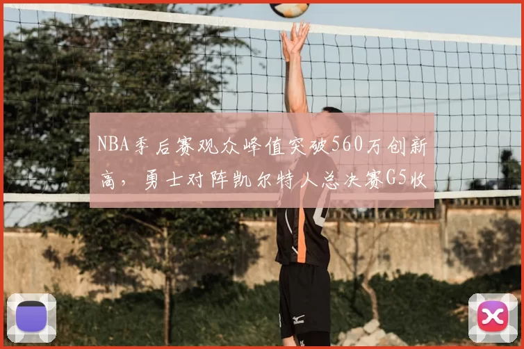 NBA季后赛观众峰值突破560万创新高,勇士对阵凯尔特人总决赛G5收视率飙升