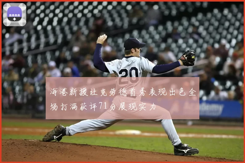 海港新援让克劳德首秀表现出色全场打满获评71分展现实力