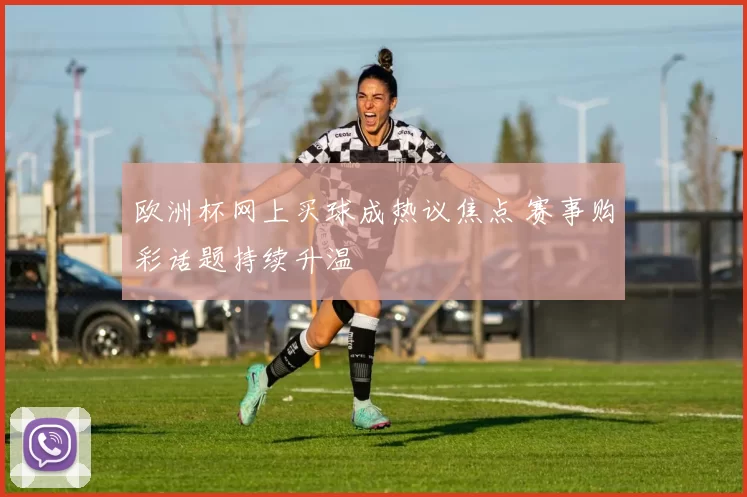 欧洲杯网上买球成热议焦点 赛事购彩话题持续升温