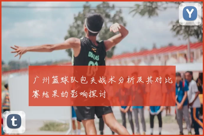 广州篮球队包夹战术分析及其对比赛结果的影响探讨
