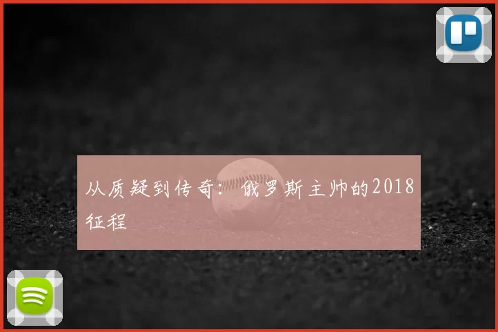 从质疑到传奇：俄罗斯主帅的2018征程