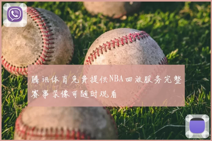 腾讯体育免费提供NBA回放服务完整赛事录像可随时观看