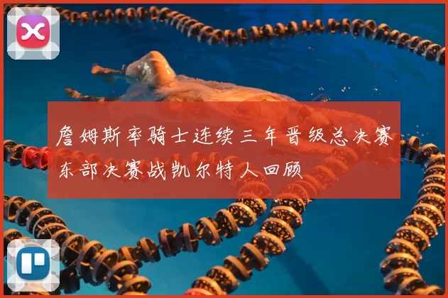詹姆斯率骑士连续三年晋级总决赛东部决赛战凯尔特人回顾