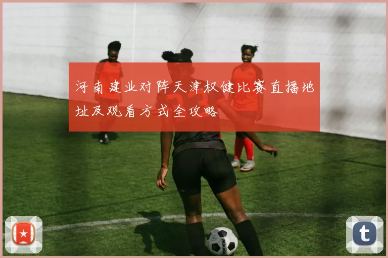 河南建业对阵天津权健比赛直播地址及观看方式全攻略