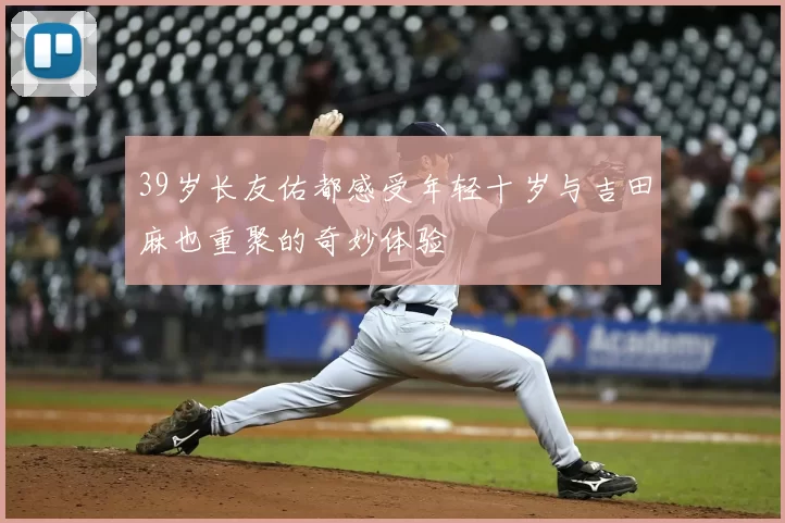 39岁长友佑都感受年轻十岁与吉田麻也重聚的奇妙体验