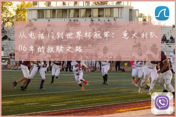 从电话门到世界杯冠军:意大利队06年的救赎之路