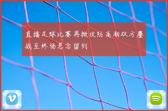 直播足球比赛再掀攻防高潮双方鏖战至终场悬念留到