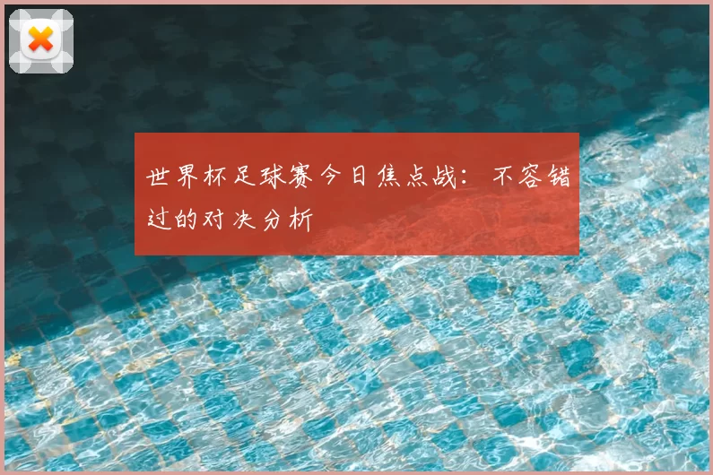 世界杯足球赛今日焦点战:不容错过的对决分析