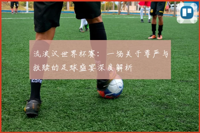 流浪汉世界杯赛：一场关于尊严与救赎的足球盛宴深度解析