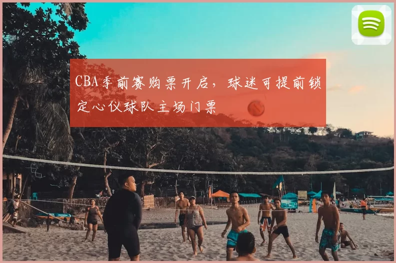 CBA季前赛购票开启,球迷可提前锁定心仪球队主场门票