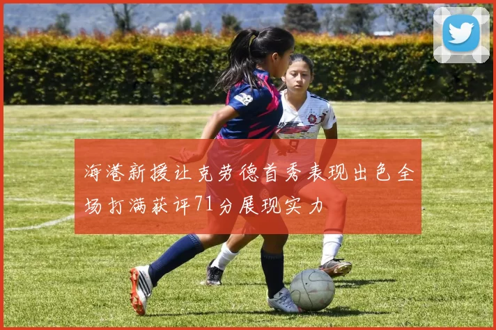 海港新援让克劳德首秀表现出色全场打满获评71分展现实力