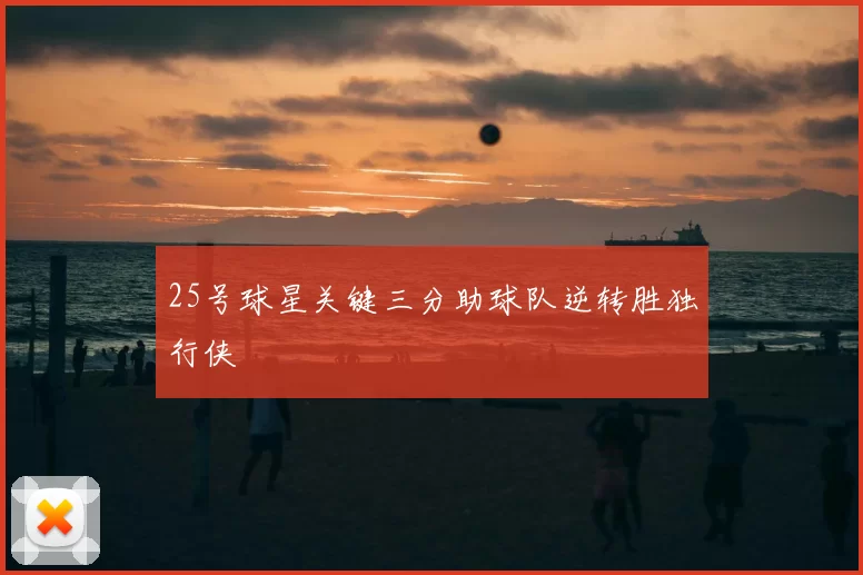 25号球星关键三分助球队逆转胜独行侠