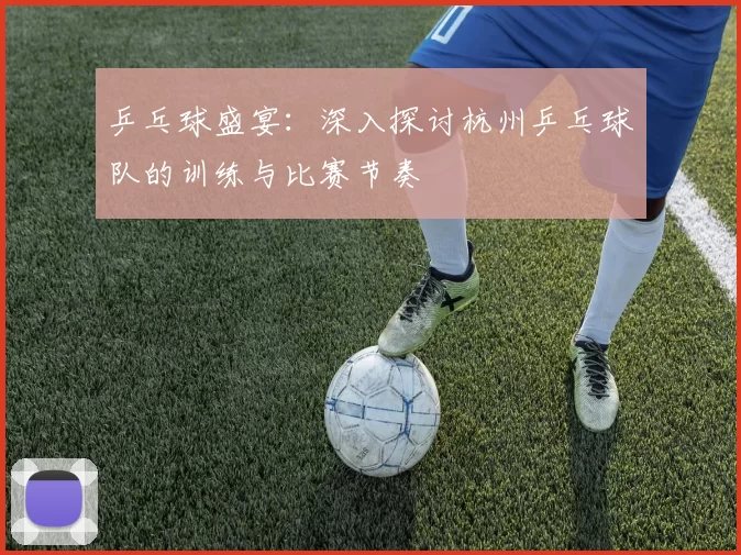 乒乓球盛宴:深入探讨杭州乒乓球队的训练与比赛节奏