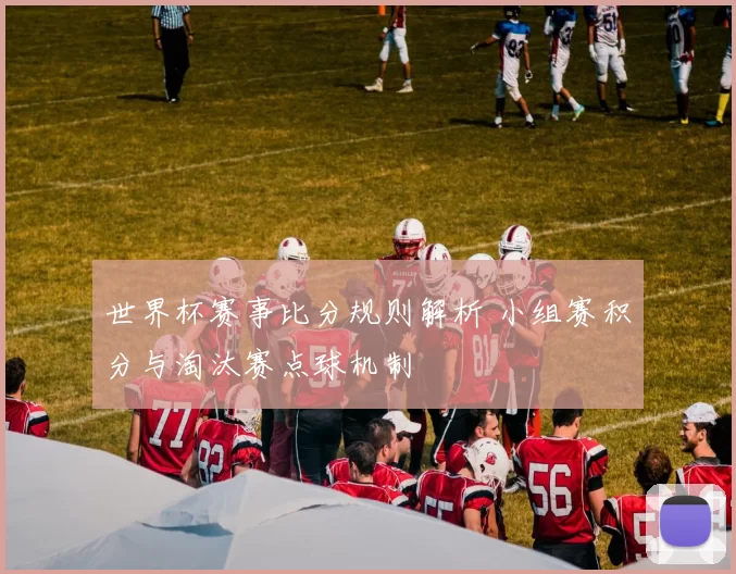 世界杯赛事比分规则解析 小组赛积分与淘汰赛点球机制