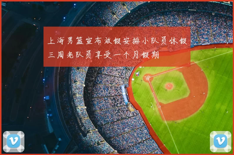 上海男篮宣布放假安排小队员休假三周老队员享受一个月假期