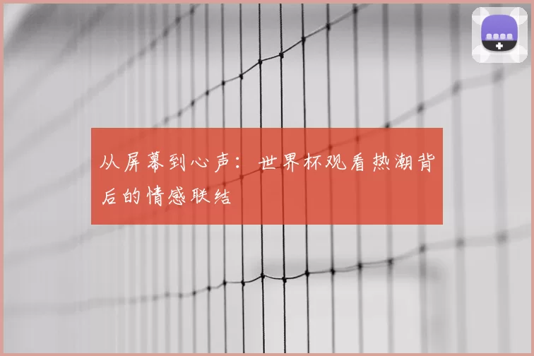 从屏幕到心声:世界杯观看热潮背后的情感联结