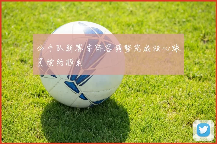 公牛队新赛季阵容调整完成核心球员续约顺利