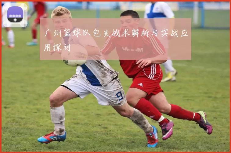 广州篮球队包夹战术解析与实战应用探讨
