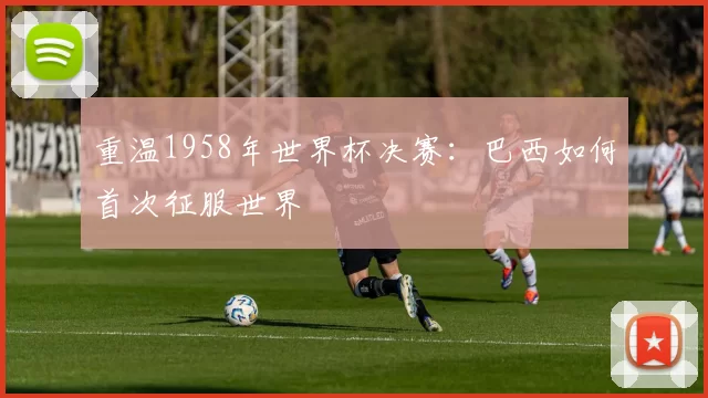 重温1958年世界杯决赛:巴西如何首次征服世界
