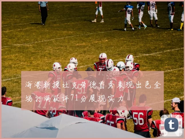 海港新援让克劳德首秀表现出色全场打满获评71分展现实力
