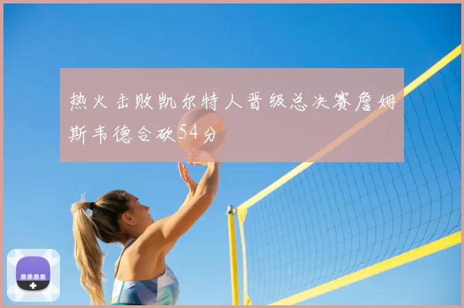 热火击败凯尔特人晋级总决赛詹姆斯韦德合砍54分