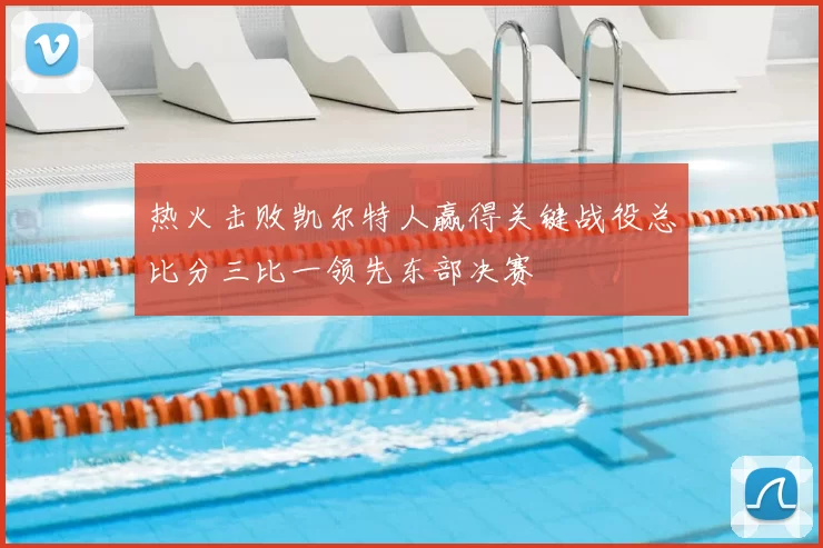 热火击败凯尔特人赢得关键战役总比分三比一领先东部决赛