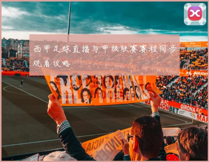 西甲足球直播与甲级联赛赛程同步观看攻略