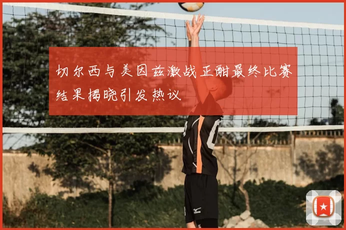 切尔西与美因兹激战正酣最终比赛结果揭晓引发热议