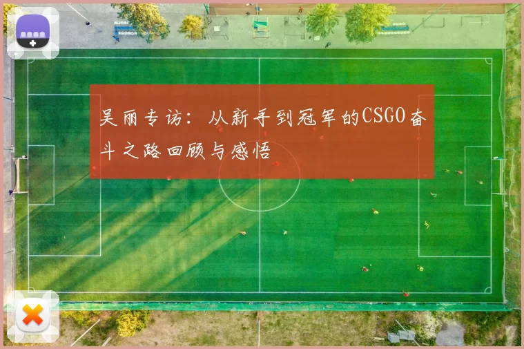 吴丽专访:从新手到冠军的CSGO奋斗之路回顾与感悟
