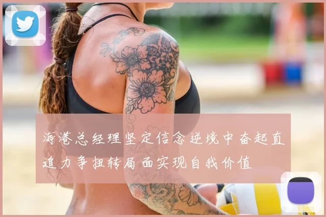 海港总经理坚定信念逆境中奋起直追力争扭转局面实现自我价值