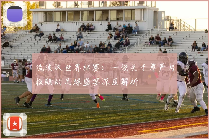 流浪汉世界杯赛：一场关于尊严与救赎的足球盛宴深度解析