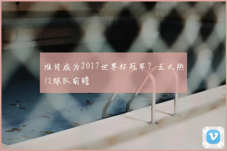 谁将成为2017世界杯冠军?五大热门球队前瞻