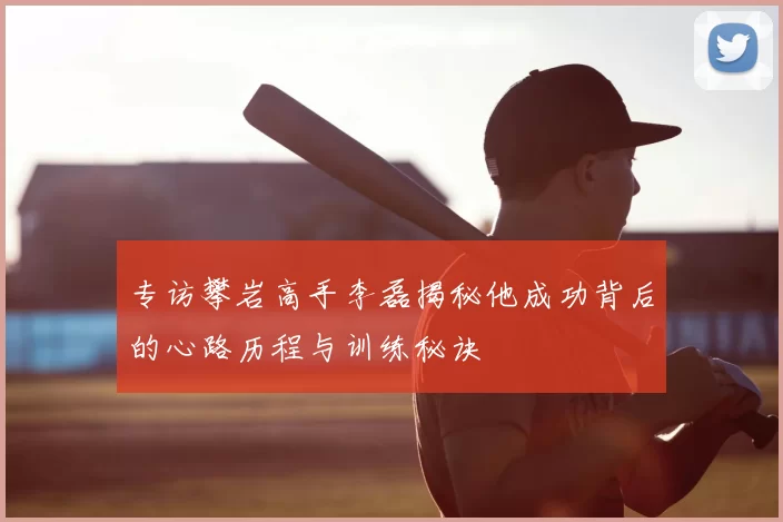 专访攀岩高手李磊揭秘他成功背后的心路历程与训练秘诀