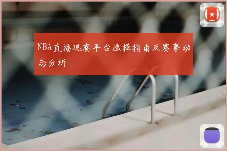 NBA直播观赛平台选择指南及赛事动态分析