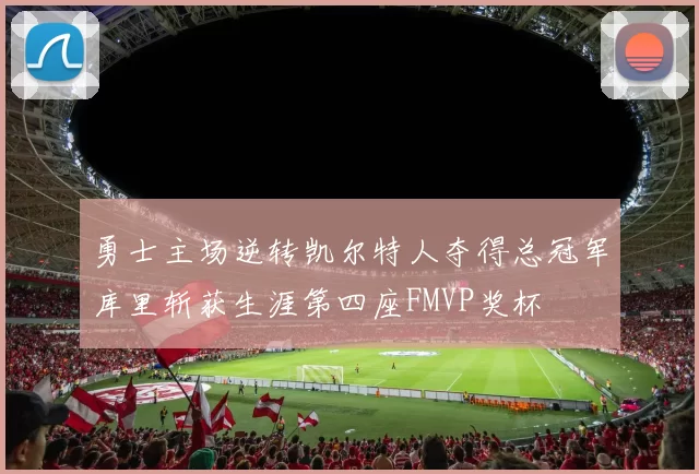 勇士主场逆转凯尔特人夺得总冠军库里斩获生涯第四座FMVP奖杯