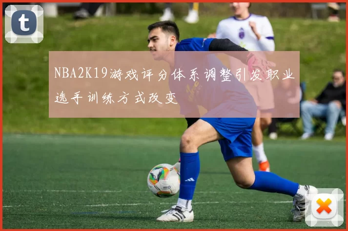 NBA2K19游戏评分体系调整引发职业选手训练方式改变