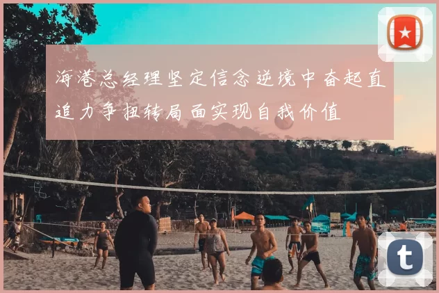 海港总经理坚定信念逆境中奋起直追力争扭转局面实现自我价值