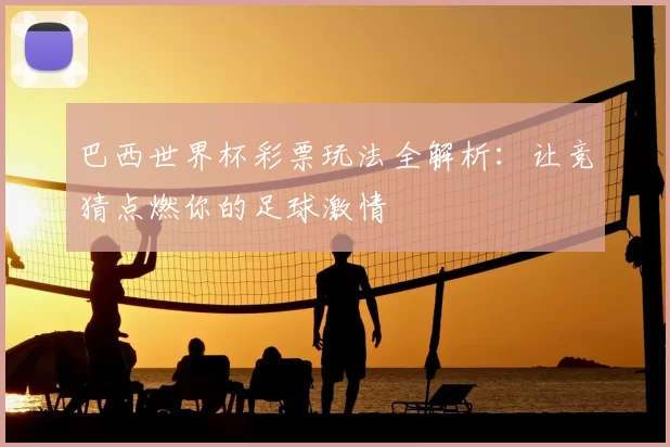 巴西世界杯彩票玩法全解析:让竞猜点燃你的足球激情