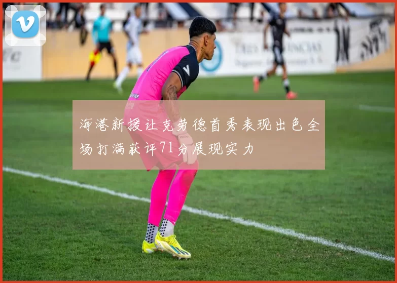 海港新援让克劳德首秀表现出色全场打满获评71分展现实力