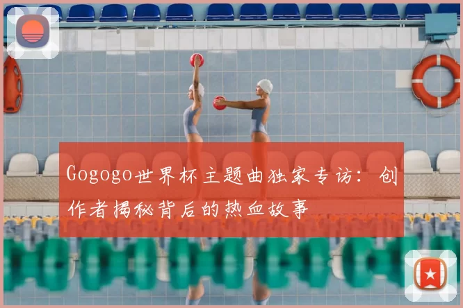 Gogogo世界杯主题曲独家专访:创作者揭秘背后的热血故事