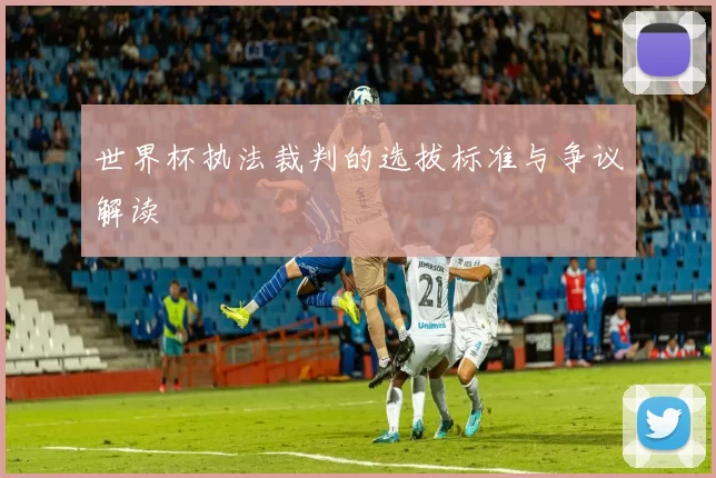 世界杯执法裁判的选拔标准与争议解读