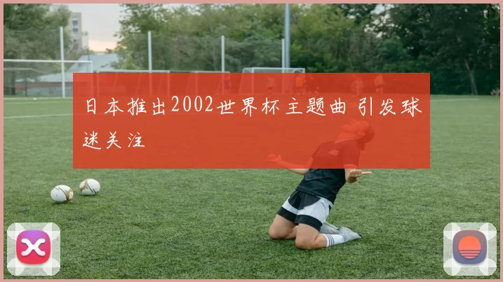日本推出2002世界杯主题曲 引发球迷关注