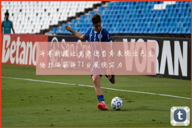 海港新援让克劳德首秀表现出色全场打满获评71分展现实力