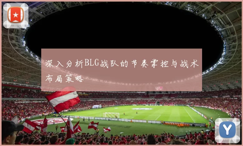 深入分析BLG战队的节奏掌控与战术布局策略