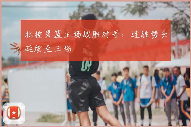 北控男篮主场战胜对手,连胜势头延续至三场